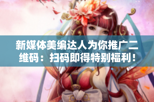 新媒体美编达人为你推广二维码：扫码即得特别福利！