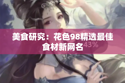 美食研究：花色98精选最佳食材新网名