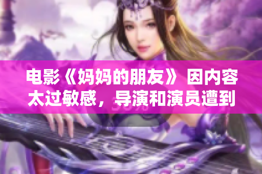 电影《妈妈的朋友》 因内容太过敏感，导演和演员遭到封杀！！！