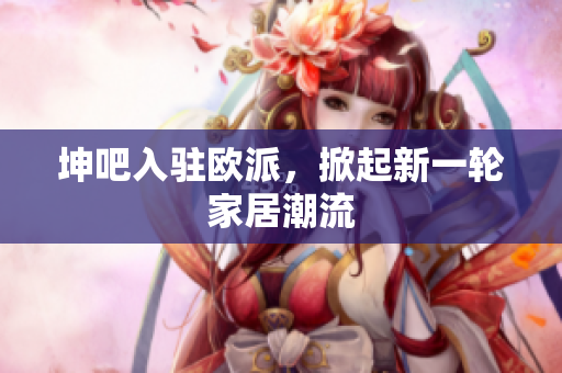 坤吧入驻欧派，掀起新一轮家居潮流