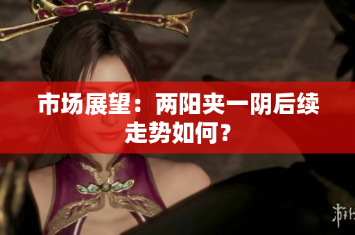 市场展望：两阳夹一阴后续走势如何？