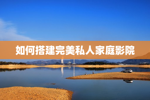 如何搭建完美私人家庭影院
