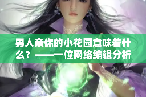 男人亲你的小花园意味着什么？——一位网络编辑分析