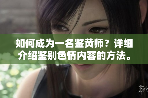 如何成为一名鉴黄师？详细介绍鉴别色情内容的方法。
