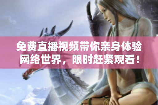 免费直播视频带你亲身体验网络世界，限时赶紧观看！