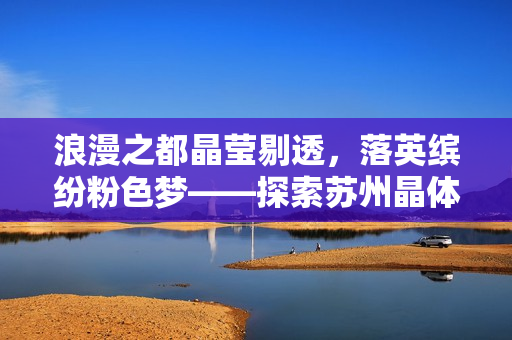 浪漫之都晶莹剔透，落英缤纷粉色梦——探索苏州晶体粉的魅力