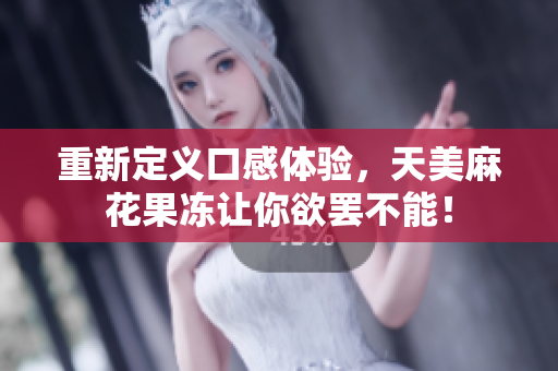 重新定义口感体验，天美麻花果冻让你欲罢不能！
