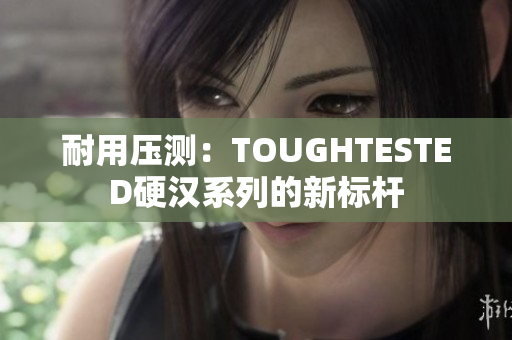 耐用压测：TOUGHTESTED硬汉系列的新标杆