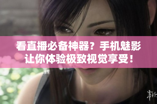 看直播必备神器？手机魅影让你体验极致视觉享受！
