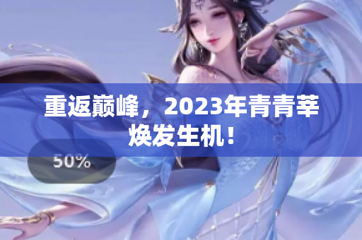 重返巅峰，2023年青青莘焕发生机！