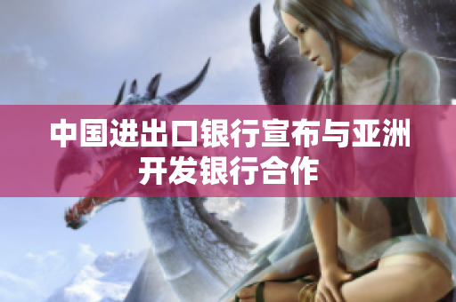 中国进出口银行宣布与亚洲开发银行合作