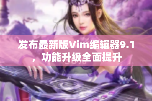 发布最新版Vim编辑器9.1，功能升级全面提升