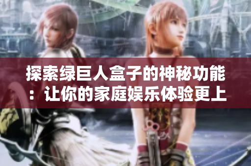 探索绿巨人盒子的神秘功能：让你的家庭娱乐体验更上一层楼