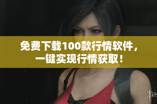 免费下载100款行情软件，一键实现行情获取！