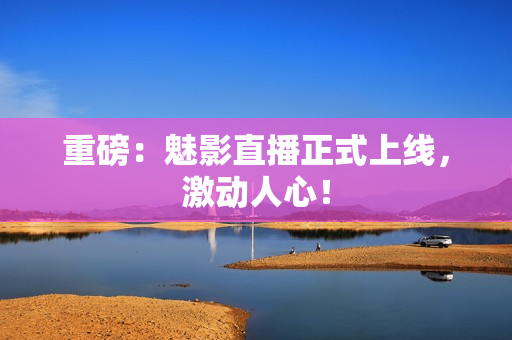 重磅：魅影直播正式上线，激动人心！