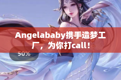 Angelababy携手造梦工厂，为你打call！