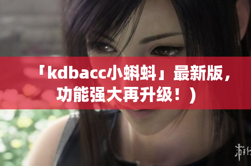 「kdbacc小蝌蚪」最新版，功能强大再升级！)