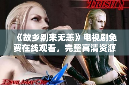 《故乡别来无恙》电视剧免费在线观看，完整高清资源任你观赏