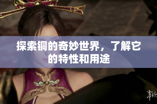 探索铜的奇妙世界，了解它的特性和用途