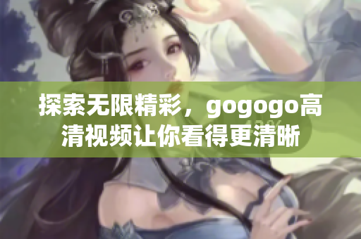 探索无限精彩，gogogo高清视频让你看得更清晰