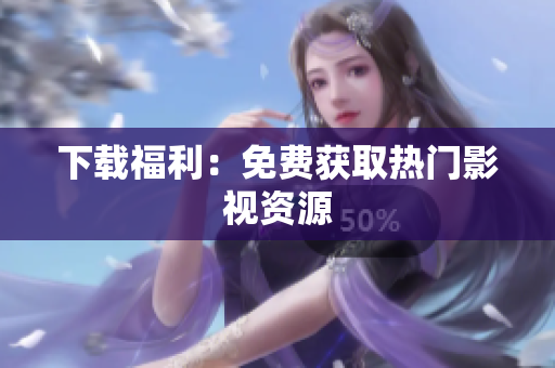 下载福利：免费获取热门影视资源
