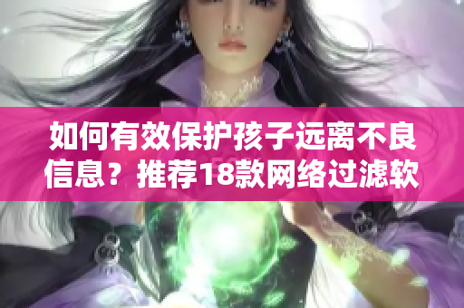 如何有效保护孩子远离不良信息？推荐18款网络过滤软件