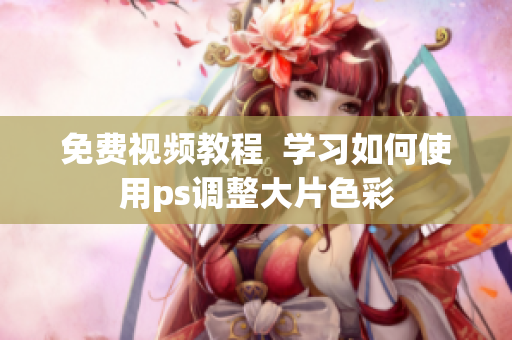 免费视频教程  学习如何使用ps调整大片色彩