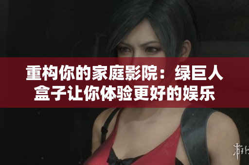 重构你的家庭影院：绿巨人盒子让你体验更好的娱乐