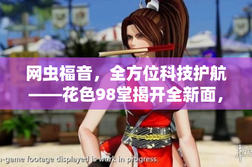 网虫福音，全方位科技护航——花色98堂揭开全新面，为网络世界带来更多惊喜