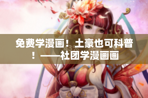 免费学漫画！土豪也可科普！——社团学漫画画
