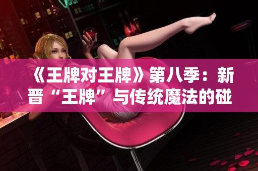 《王牌对王牌》第八季：新晋“王牌”与传统魔法的碰撞