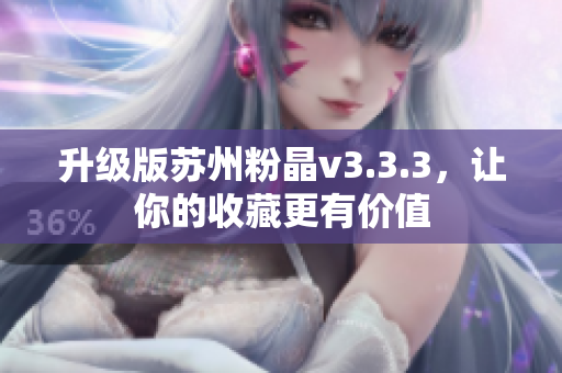 升级版苏州粉晶v3.3.3，让你的收藏更有价值
