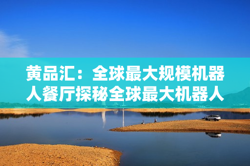 黄品汇：全球最大规模机器人餐厅探秘全球最大机器人餐厅黄品汇