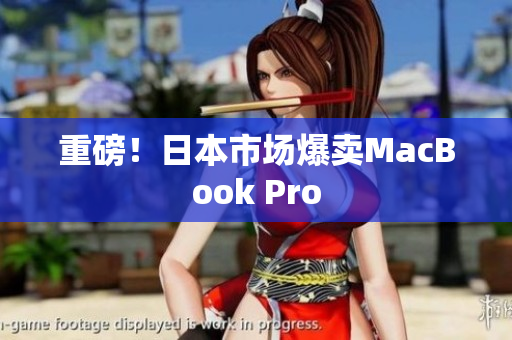 重磅！日本市场爆卖MacBook Pro