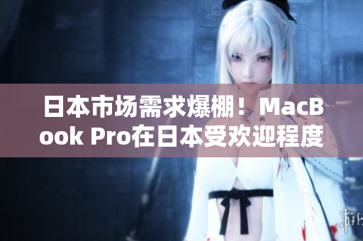日本市场需求爆棚！MacBook Pro在日本受欢迎程度持续攀升