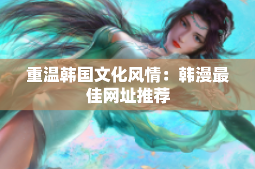 重温韩国文化风情：韩漫最佳网址推荐