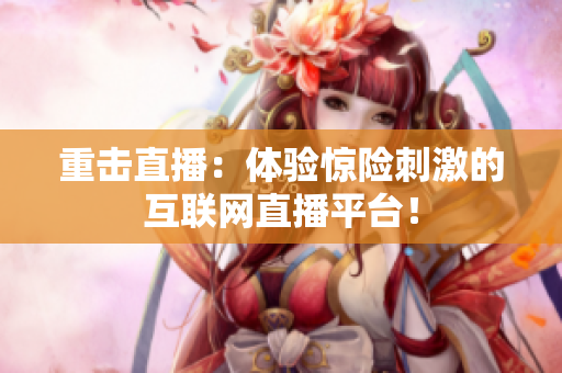 重击直播：体验惊险刺激的互联网直播平台！