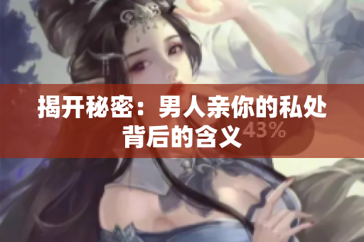 揭开秘密：男人亲你的私处背后的含义