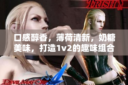 口感醇香，薄荷清新，奶糖美味，打造1v2的趣味组合