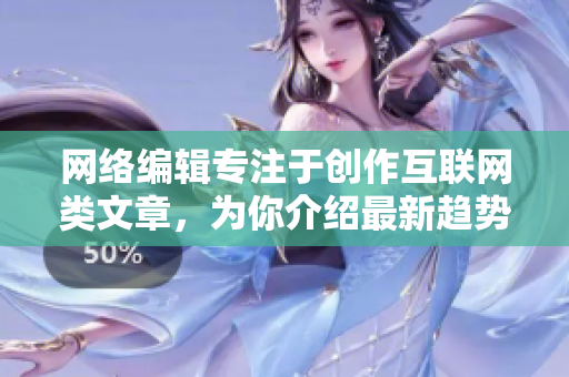 网络编辑专注于创作互联网类文章，为你介绍最新趋势。