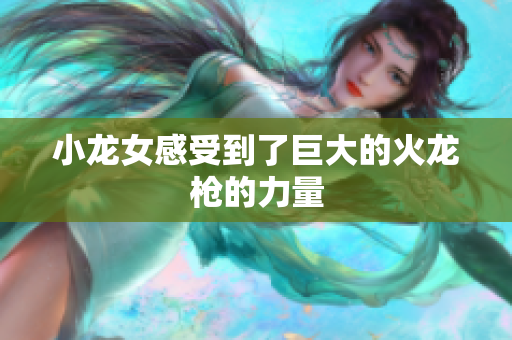 小龙女感受到了巨大的火龙枪的力量