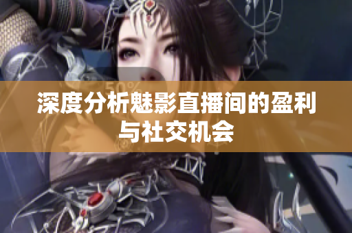 深度分析魅影直播间的盈利与社交机会