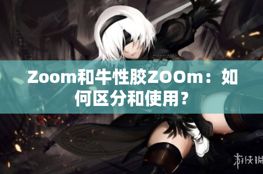 Zoom和牛性胶ZOOm：如何区分和使用？