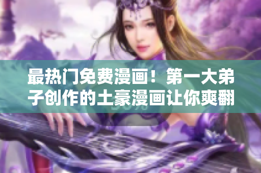 最热门免费漫画！第一大弟子创作的土豪漫画让你爽翻天