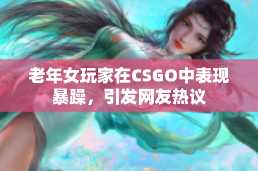 老年女玩家在CSGO中表现暴躁，引发网友热议