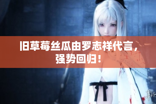 旧草莓丝瓜由罗志祥代言，强势回归！