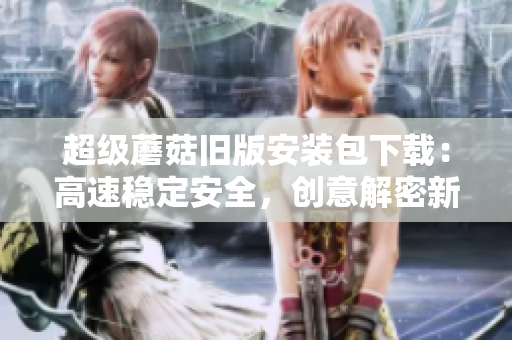 超级蘑菇旧版安装包下载：高速稳定安全，创意解密新体验！