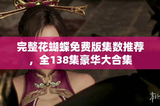 完整花蝴蝶免费版集数推荐，全138集豪华大合集