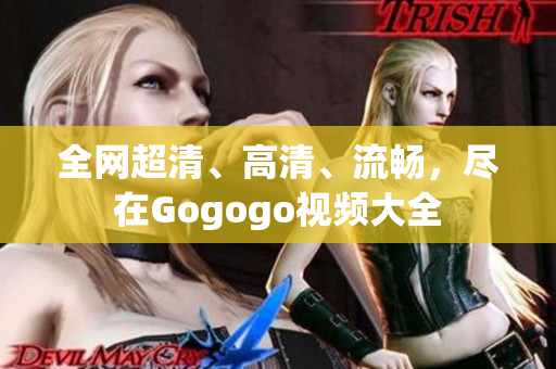 全网超清、高清、流畅，尽在Gogogo视频大全