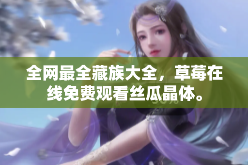 全网最全藏族大全，草莓在线免费观看丝瓜晶体。